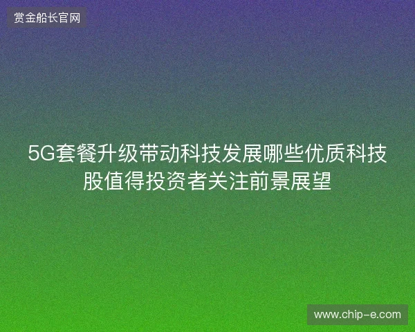 5G套餐升级带动科技发展哪些优质科技股值得投资者关注前景展望