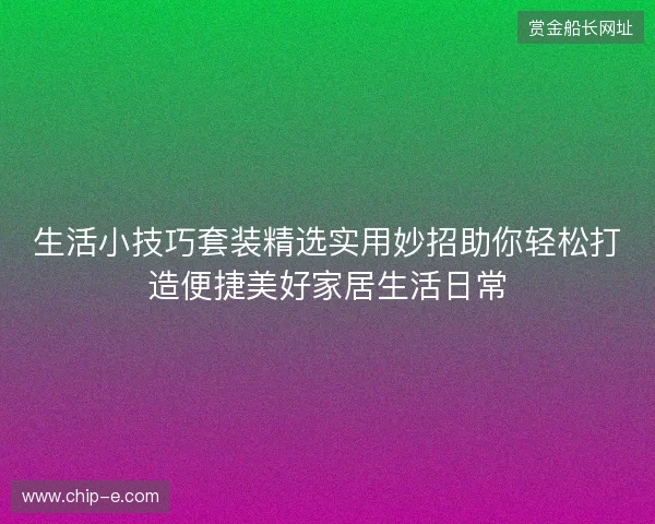 生活小技巧套装精选实用妙招助你轻松打造便捷美好家居生活日常