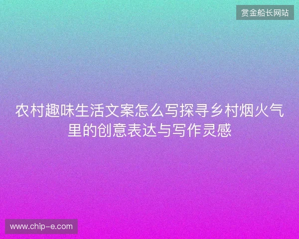 农村趣味生活文案怎么写探寻乡村烟火气里的创意表达与写作灵感