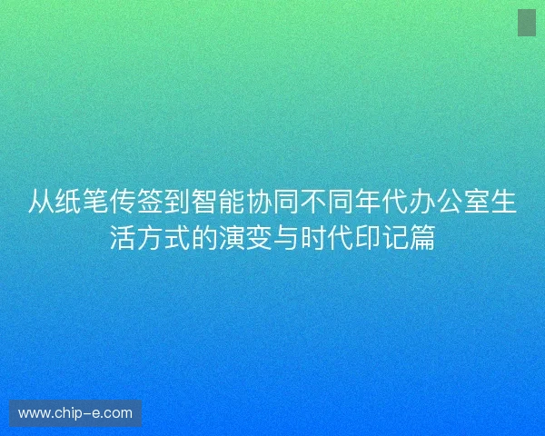 从纸笔传签到智能协同不同年代办公室生活方式的演变与时代印记篇