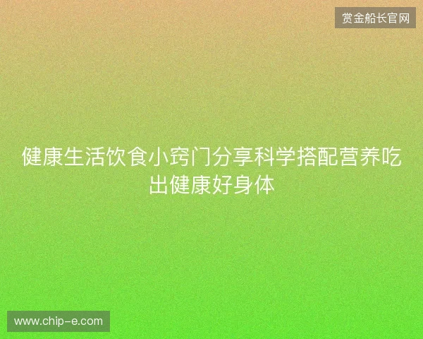 健康生活饮食小窍门分享科学搭配营养吃出健康好身体 健康生活饮食小窍门分享科学搭配营养吃出健康好身体